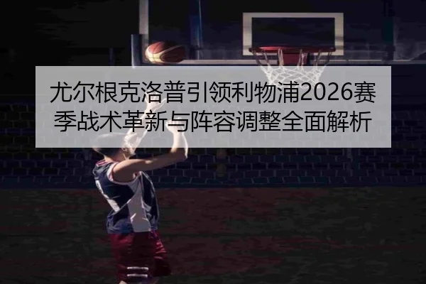 尤尔根克洛普引领利物浦2026赛季战术革新与阵容调整全面解析